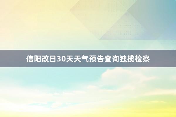 信阳改日30天天气预告查询独揽检察