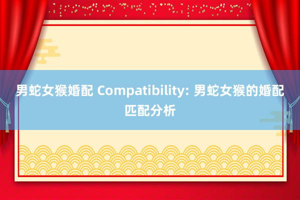 男蛇女猴婚配 Compatibility: 男蛇女猴的婚配匹配分析