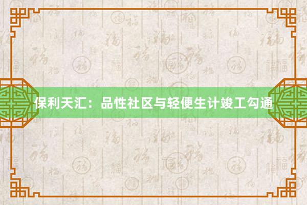 保利天汇：品性社区与轻便生计竣工勾通